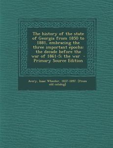 The History of the State of Georgia from 1850 to 1881, Embracing the Three Important Epochs: The Decade Before the War of 1861-5; The War - Primary So edito da Nabu Press