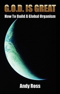 G.O.D. Is Great: How to Build a Global Organism di Andy Ross edito da Createspace