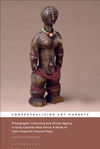 Ethnographic Collecting and African Agency in Early Colonial West Africa: A Study of Trans-Imperial Cultural Flows di Zachary Kingdon edito da BLOOMSBURY VISUAL ARTS
