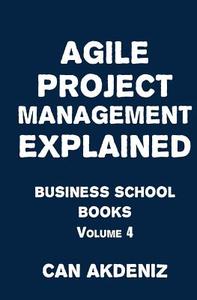 Agile Project Management Explained: Business School Books Volume 4 di Can Akdeniz edito da Createspace