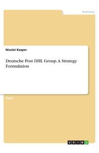 Deutsche Post DHL Group. A Strategy Formulation di Nicolai Kasper edito da GRIN Verlag