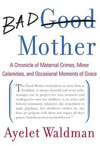 Bad Mother: A Chronicle of Maternal Crimes, Minor Calamities, and Occasional Moments of Grace di Ayelet Waldman edito da Doubleday Books