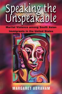 Speaking the Unspeakable: Marital Violence Among South Asian Immigrants in the United States di Margaret Abraham edito da RUTGERS UNIV PR