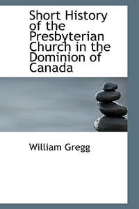 Short History Of The Presbyterian Church In The Dominion Of Canada di William Gregg edito da Bibliolife