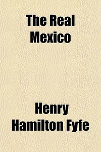 The Real Mexico di Henry Hamilton Fyfe edito da General Books