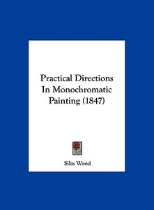 Practical Directions in Monochromatic Painting (1847) di Silas Wood edito da Kessinger Publishing