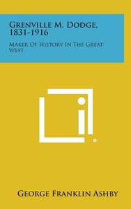 Grenville M. Dodge, 1831-1916: Maker of History in the Great West di George Franklin Ashby edito da Literary Licensing, LLC