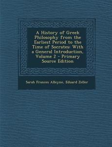 A History of Greek Philosophy from the Earliest Period to the Time of Socrates: With a General Introduction, Volume 2 di Sarah Frances Alleyne, Eduard Zeller edito da Nabu Press