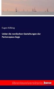 Ueber die nordischen Gestaltungen der Partonopeus-Sage di Eugen Kölbing edito da hansebooks