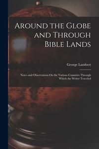 Around the Globe and Through Bible Lands: Notes and Observations On the Various Countries Through Which the Writer Traveled di George Lambert edito da LEGARE STREET PR