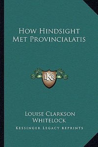 How Hindsight Met Provincialatis di Louise Clarkson Whitelock edito da Kessinger Publishing