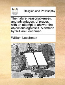 The Nature, Reasonableness, And Advantages, Of Prayer di William Leechman edito da Gale Ecco, Print Editions