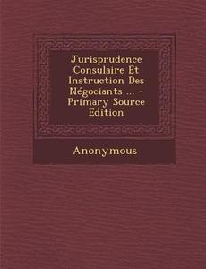 Jurisprudence Consulaire Et Instruction Des Negociants ... di Anonymous edito da Nabu Press