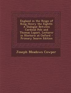 England in the Reign of King Henry the Eighth: A Dialogue Between Cardinal Pole and Thomas Lupset, Lecturer in Rhetoric at Oxford - Primary Source EDI di Joseph Meadows Cowper edito da Nabu Press