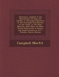 Chemistry Applied to the Manufacture of Soap and Candles: A Thorough Exposition of the Principles and Practice of the Trade, in All Their Minutiae, Ba di Campbell Morfit edito da Nabu Press