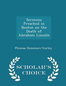 Sermons Preached In Boston On The Death Of Abraham Lincoln - Scholar's Choice Edition di Phineas Densmore Gurley edito da Scholar's Choice