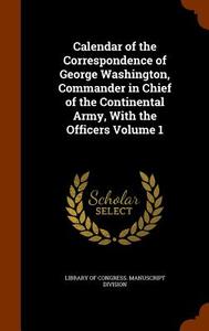 Calendar Of The Correspondence Of George Washington, Commander In Chief Of The Continental Army, With The Officers Volume 1 edito da Arkose Press