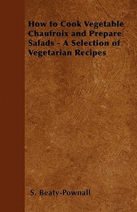 How to Cook Vegetable Chaufroix and Prepare Salads - A Selection of Vegetarian Recipes di S. Beaty-Pownall edito da Vintage Cookery Books