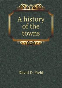 A History Of The Towns di David D Field edito da Book On Demand Ltd.