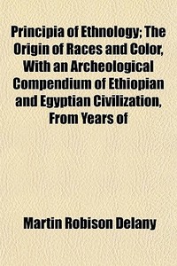 Principia Of Ethnology; The Origin Of Races And Color, With An Archeological Compendium Of Ethiopian And Egyptian Civilization, From Years Of di Martin Robinson Delany edito da General Books Llc