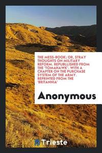 The Mess-Book; Or, Stray Thoughts on Military Reform. Republlished from the 'tomahawk'. with a Chapter on the Purchase S di Anonymous edito da LIGHTNING SOURCE INC