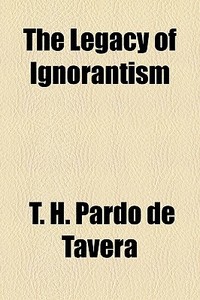 The Legacy Of Ignorantism di T. H. Pardo De Tavera edito da General Books Llc