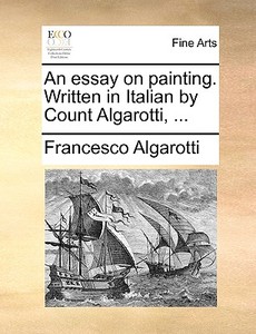 An Essay On Painting Written In Italian By Count Algarotti di Francesco Algarotti edito da Gale Ecco, Print Editions