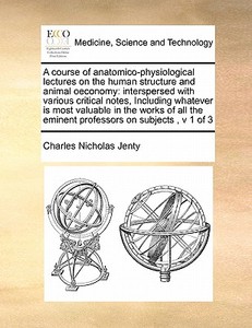 A Course Of Anatomico-physiological Lectures On The Human Structure And Animal Oeconomy di Charles Nicholas Jenty edito da Gale Ecco, Print Editions