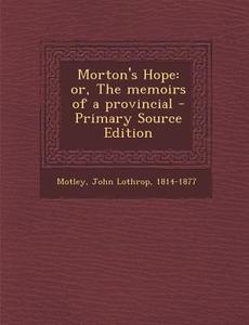 Morton's Hope: Or, the Memoirs of a Provincial di John Lothrop Motley edito da Nabu Press