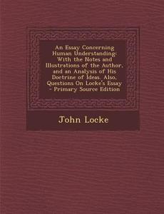 An  Essay Concerning Human Understanding: With the Notes and Illustrations of the Author, and an Analysis of His Doctrine of Ideas. Also, Questions on di John Locke edito da Nabu Press