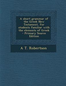 A Short Grammar of the Greek New Testament, for Students Familiar with the Elements of Greek di A. T. Robertson edito da Nabu Press