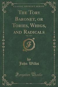 The Tory Baronet, Or Tories, Whigs, And Radicals, Vol. 1 Of 3 (classic Reprint) di John Wilks edito da Forgotten Books