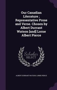 Our Canadian Literature; Representative Prose And Verse. Chosen By Albert Durrant Watson [and] Lorne Albert Pierce di Albert Durrant Watson, Lorne Pierce edito da Palala Press