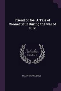 Friend or Foe. a Tale of Connecticut During the War of 1812 di Frank Samuel Child edito da CHIZINE PUBN