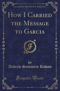 How I Carried The Message To Garcia (classic Reprint) di Andrew Summers Rowan edito da Forgotten Books