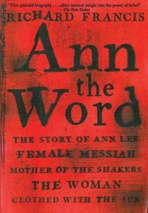Ann the Word: The Story of Ann Lee, Female Messiah, Mother of the Shakers, the Woman Clothed with the Sun di Richard Francis edito da ARCADE PUB