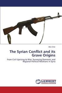 The Syrian Conflict and its Grave Origins di Alex Ortiz edito da LAP Lambert Academic Publishing