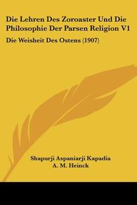 Die Lehren Des Zoroaster Und Die Philosophie Der Parsen Religion V1: Die Weisheit Des Ostens (1907) di Shapurji Aspaniarji Kapadia edito da Kessinger Publishing