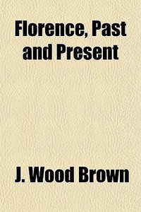 Florence, Past And Present di J. Wood Brown edito da General Books