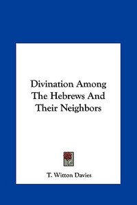 Divination Among the Hebrews and Their Neighbors di T. Witton Davies edito da Kessinger Publishing