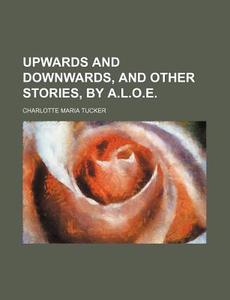 Upwards and Downwards, and Other Stories, by A.L.O.E. di Charlotte Maria Tucker edito da General Books