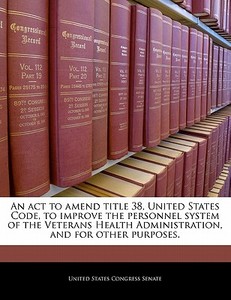 An Act To Amend Title 38, United States Code, To Improve The Personnel System Of The Veterans Health Administration, And For Other Purposes. edito da Bibliogov