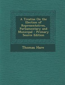 A Treatise on the Election of Representatives, Parliamentary and Municipal di Thomas Hare edito da Nabu Press