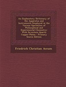 An  Explanatory Dictionary of the Apparatus and Instruments Employed in the Various Operations of Philosophical and Experimental Chemistry: With Seven di Friedrich Christian Accum edito da Nabu Press