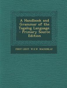 A Handbook and Grammar of the Tagalog Language. - Primary Source Edition di First Lieut W. E. W. Mackinlay edito da Nabu Press