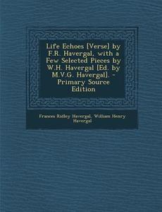 Life Echoes [Verse] by F.R. Havergal, with a Few Selected Pieces by W.H. Havergal [Ed. by M.V.G. Havergal]. - Primary Source Edition di Frances Ridley Havergal, William Henry Havergal edito da Nabu Press
