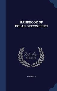 Handbook Of Polar Discoveries di Awgreely Awgreely edito da Sagwan Press