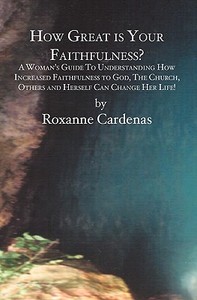 How Great Is Your Faithfulness?: A Woman's Guide to Understanding How Increased Faithfulness to God, the Church, Others and Herself Can Change Her Lif di Roxanne Cardenas edito da Booksurge Publishing