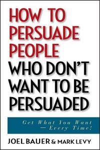 How to Persuade People Who Don't Want to be Persuaded di Joel Bauer, Mark Levy edito da John Wiley & Sons Inc
