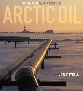 Arctic Oil: Photographs of Alaska's North Slope di Judy Patrick edito da Judy Patrick Photography